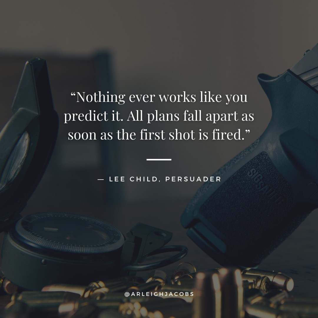 “Nothing ever works like you predict it. All plans fall apart as soon as the first shot is fired."
—Lee Child, “Persuader"

#LeeChild #JackReacher #Persuader #Quotes #BookQuotes #LiteraryQuotes #Inspiration #Thrillers #ThrillerReads #ThrillerBooks #BookLover #ThrillerBookLover #AuthorsOfIG #AuthorsOfInsta #AuthorsOfInstagram #ArleighJacobs